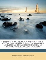 Pioneers Of American Science: An Account Of The Exercises Held And The Addresses Delivered At The American Museum Of Natural Hist