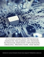 A Closer Look Into Petroleum Industry  Including Its History, Petroleum Industry Exploration, Drilling, Production, And More