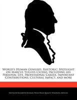 World's Human Geniuses, Rhetoric: Spotlight On Marcus Tullius Cicero, Including His Personal Life, Professional Career, Important