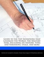 Guide To The Top Inventions That Changed The World: The Military Tank, Including Its History, Types And Variations, Usage, And Mor