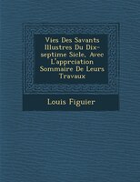 Vies Des Savants Illustres Du Dix-septi?me Si?cle, Avec L'appr?ciation Sommaire De Leurs Travaux