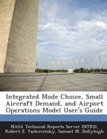 Integrated Mode Choice, Small Aircraft Demand, And Airport Operations Model User's Guide
