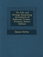 The Life and Strange Surprising Adventures of Robinson Crusoe - Primary Source Edition