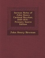 Sermon Notes of John Henry Cardinal Newman, 1849-1878 - Primary Source Edition