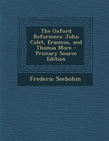 The Oxford Reformers: John Colet, Erasmus, and Thomas More - Primary Source Edition