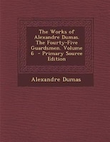 The Works of Alexandre Dumas. The Fourty-Five Guardsmen. Volume 6  - Primary Source Edition