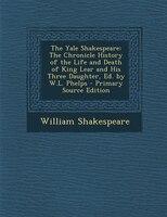 The Yale Shakespeare: The Chronicle History of the Life and Death of King Lear and His Three Daughter, Ed. by W.L. Phelps
