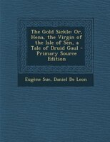 The Gold Sickle: Or, Hena, the Virgin of the Isle of Sen, a Tale of Druid Gaul - Primary Source Edition