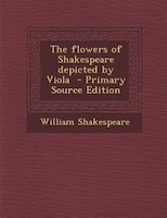 The flowers of Shakespeare depicted by Viola  - Primary Source Edition