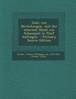 Götz von Berlichingen, mit der eisernen Hand: ein Schauspiel in fünf Aufzügen. - Primary Source Edition