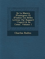 De La Mani?re D'enseigner Et D'?tudier Les Belles Lettres: Par Rapport ? L'esprit & Au Coeur, Volume 1