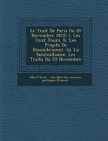 Le Trait? De Paris Du 20 Novembre 1815: I. Les Cent Jours. Ii. Les Projets De D?membr?ment. Iii. La Saintealliance. Les Trait?s Du