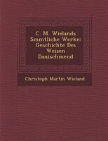C. M. Wielands S?mmtliche Werke: Geschichte Des Weisen Danischmend