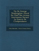 Vie De George Washington: G?n?ral En Chef Des Arm?es Am?ricaines Durant La Guerre De L'ind?pendance