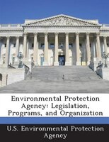 Environmental Protection Agency: Legislation, Programs, And Organization