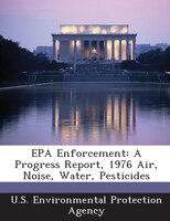 Epa Enforcement: A Progress Report, 1976 Air, Noise, Water, Pesticides