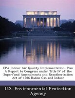 Epa Indoor Air Quality Implementation: Plan A Report To Congress Under Title Iv Of The Superfund Amendments And Reauthorization Ac