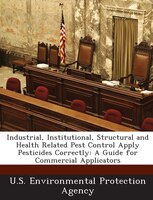 Industrial, Institutional, Structural And Health Related Pest Control Apply Pesticides Correctly: A Guide For Commercial Applicato