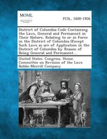 District of Columbia Code Containing the Laws, General and Permanent in Their Nature, Relating to or in Force in the District of C
