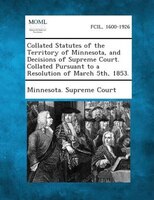 Collated Statutes of the Territory of Minnesota, and Decisions of Supreme Court. Collated Pursuant to a Resolution of March 5th, 1
