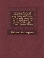 Dramatic Works of William Shakspeare: King Henry the Fourth, Pt. 2D. King Henry the Fifth. King Henry the Sixth, Pt. 1St - 3D - Pr