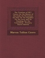 The Treatises of M.T. Cicero: On the Nature of the Gods; On Divination; On Fate; On the Republic; On the Laws; and On Standing fo