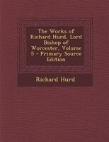 The Works of Richard Hurd, Lord Bishop of Worcester, Volume 5 - Primary Source Edition