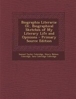 Biographia Literaria: Or, Biographical Sketches of My Literary Life and Opinions - Primary Source Edition