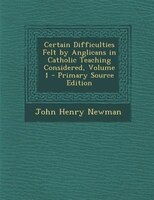 Certain Difficulties Felt by Anglicans in Catholic Teaching Considered, Volume 1 - Primary Source Edition