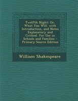 Twelfth Night: Or, What You Will. with Introduction, and Notes Explanatory and Critical. for Use in Schools and Fa