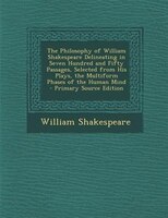 The Philosophy of William Shakespeare Delineating in Seven Hundred and Fifty Passages, Selected from His Plays, the Multiform Phas