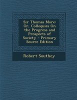 Sir Thomas More: Or, Colloquies On the Progress and Prospects of Society - Primary Source Edition