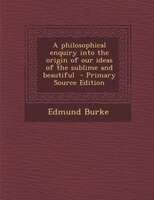 A philosophical enquiry into the origin of our ideas of the sublime and beautiful  - Primary Source Edition