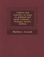 Culture and anarchy; an essay in political and social criticism  - Primary Source Edition