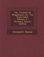 The Vicomte De Bragelonne; Or, Ten Years Later, Volume 4 - Primary Source Edition