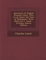 Specimens of English Dramatic Poets, Who Lived About the Time of Shakspeare: With Notes by C. Lamb - Primary Source Edition