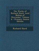 The Works of Richard Hurd, Lord Bishop of Worcester, Volume 6 - Primary Source Edition