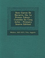 Dom Garcie De Navarre, Ou, Le Prince Jaloux: Comédie En Cinq Actes - Primary Source Edition