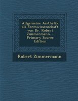 Allgemeine Aesthetik als Formwissenschaft von Dr. Robert Zimmermann. - Primary Source Edition