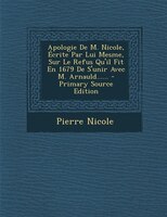 Apologie De M. Nicole, Écrite Par Lui Mesme, Sur Le Refus Qu'il Fit En 1679 De S'unir Avec M. Arnauld...... - Primary Source Editi