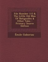 File Number 113 & The Little Old Man Of Batignolles & Other Tales - Primary Source Edition