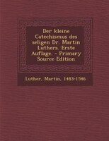 Der kleine Catechismus des seligen Dr. Martin Luthers. Erste Auflage. - Primary Source Edition