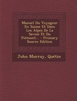 Manuel Du Voyageur En Suisse Et Dans Les Alpes De La Savoie Et Du Piémont... - Primary Source Edition