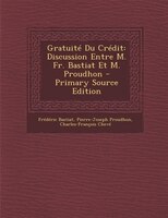 Gratuité Du Crédit: Discussion Entre M. Fr. Bastiat Et M. Proudhon - Primary Source Edition