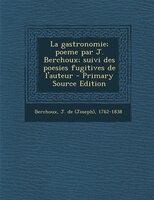 La gastronomie; poeme par J. Berchoux; suivi des poesies fugitives de l'auteur - Primary Source Edition