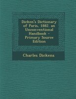 Dicken's Dictionary of Paris, 1882. an Unconventional Handbook - Primary Source Edition