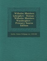 Wilhelm Meisters Lehrjahre: Roman ; Wilhelm Meisters Wanderjahre - Primary Source Edition