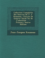 Collection Complette Des Oeuvres De J. J. Rousseau, Citoyen De Geneve: Emile Ou De L'education ... - Primary Source Edition