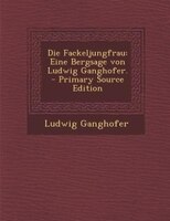Die Fackeljungfrau: Eine Bergsage von Ludwig Ganghofer. - Primary Source Edition