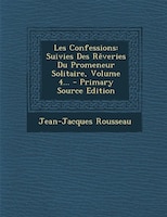 Les Confessions: Suivies Des Rêveries Du Promeneur Solitaire, Volume 4... - Primary Source Edition